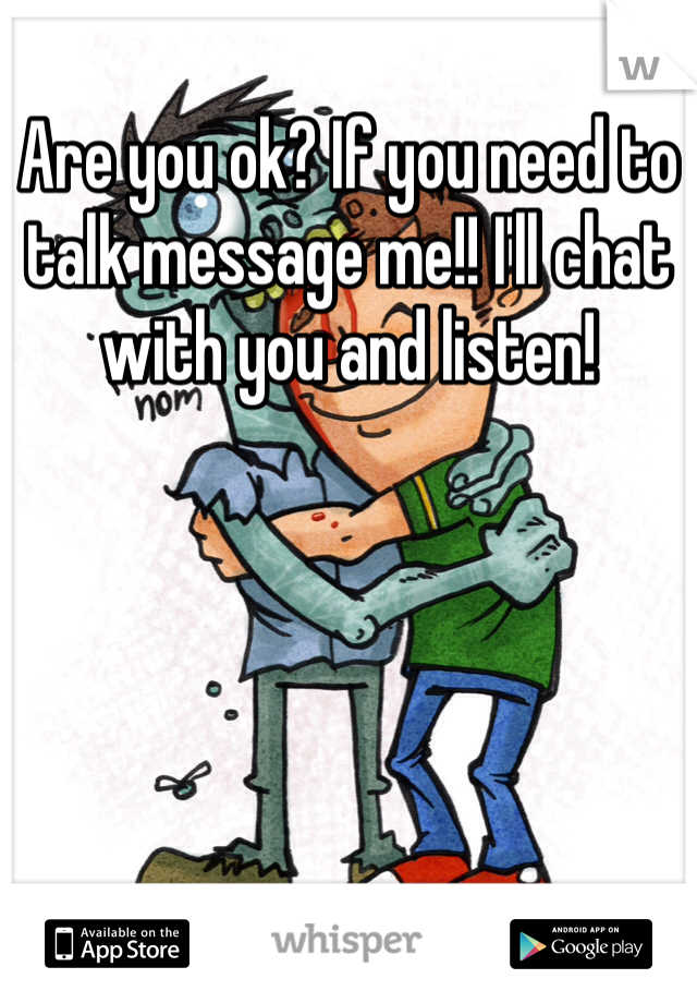 Are you ok? If you need to talk message me!! I'll chat with you and listen!