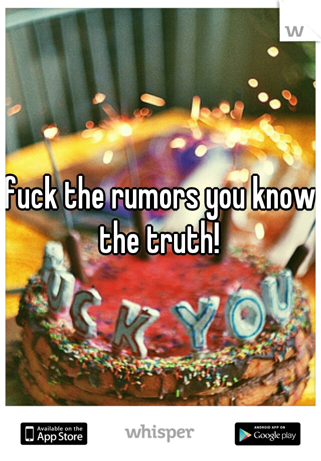 fuck the rumors you know the truth! 