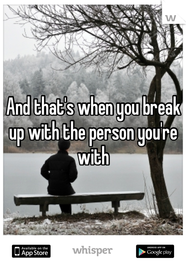 And that's when you break up with the person you're with