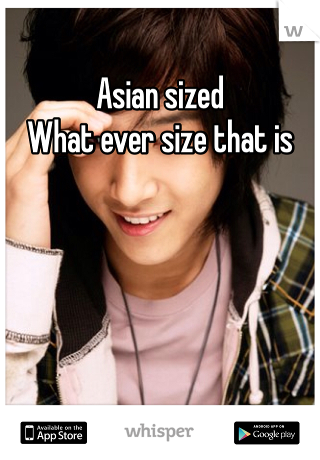 Asian sized 
What ever size that is