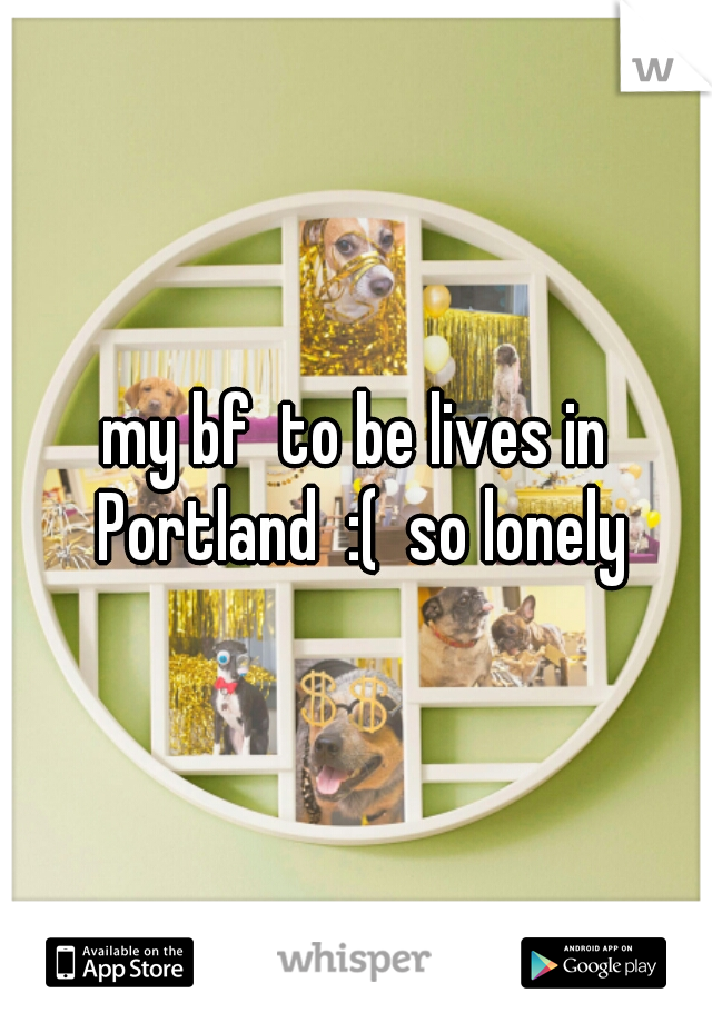 my bf  to be lives in Portland  :(  so lonely