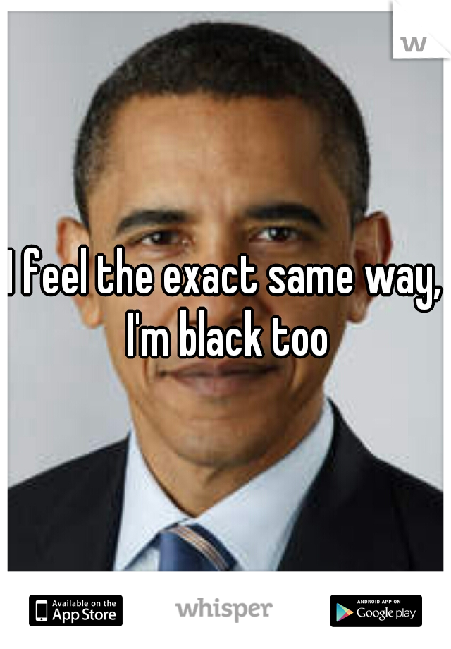 I feel the exact same way, I'm black too