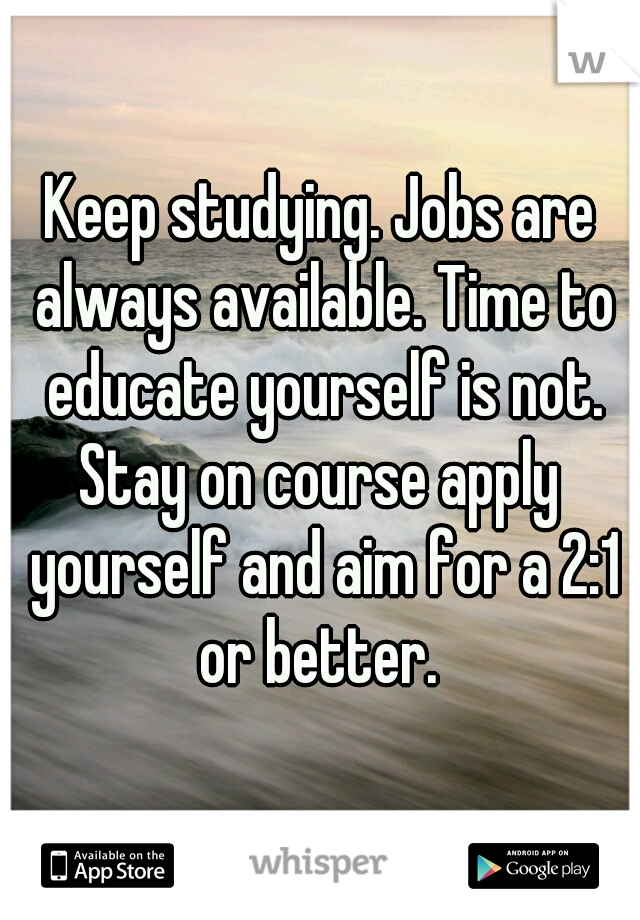 Keep studying. Jobs are always available. Time to educate yourself is not.
Stay on course apply yourself and aim for a 2:1 or better. 
