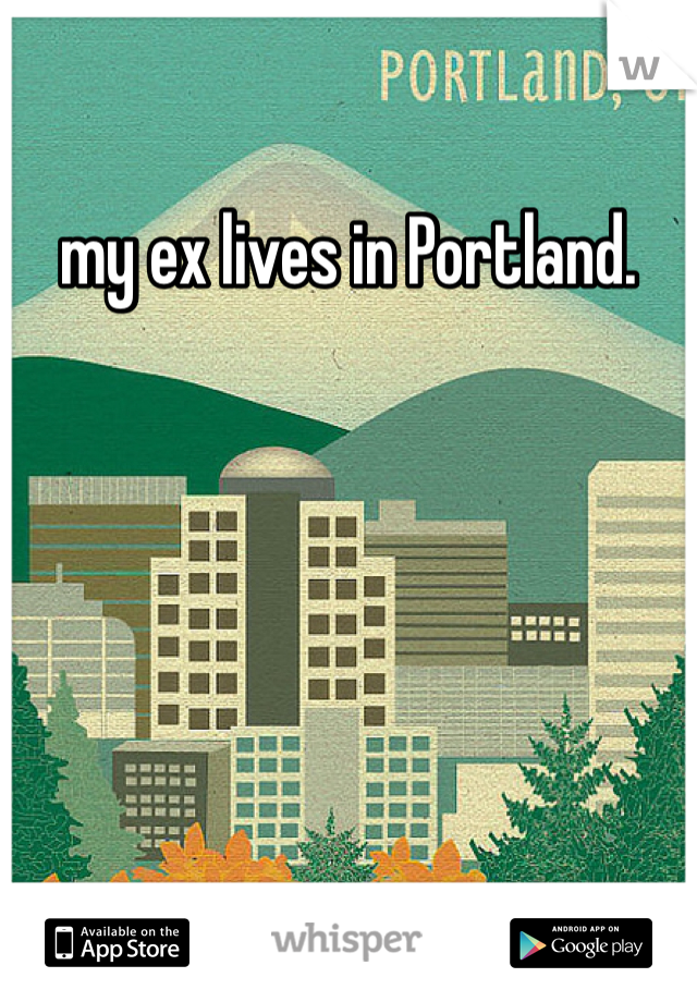 my ex lives in Portland. 