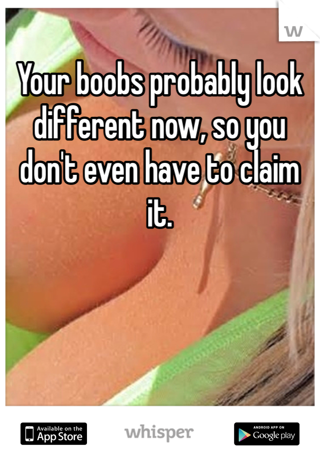 Your boobs probably look different now, so you don't even have to claim it. 