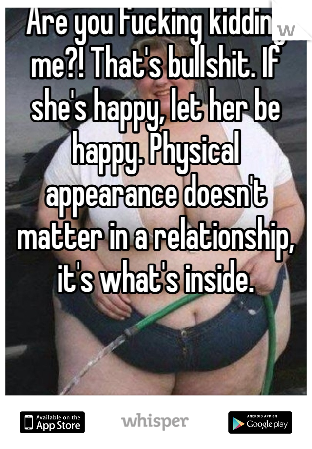 Are you fucking kidding me?! That's bullshit. If she's happy, let her be happy. Physical appearance doesn't matter in a relationship, it's what's inside.