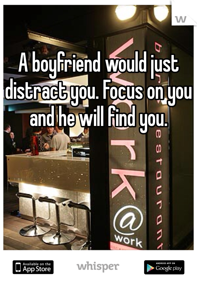 A boyfriend would just distract you. Focus on you and he will find you. 