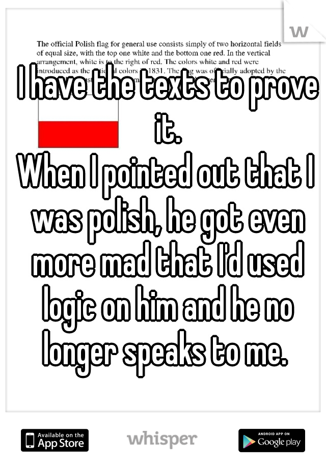  I have the texts to prove it.
When I pointed out that I was polish, he got even more mad that I'd used logic on him and he no longer speaks to me. 