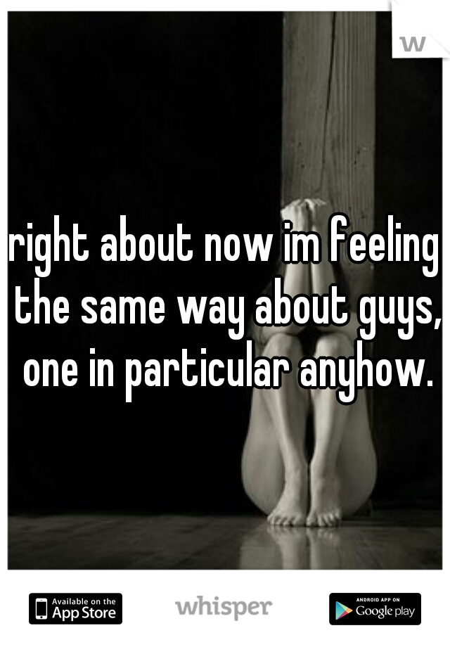 right about now im feeling the same way about guys, one in particular anyhow.