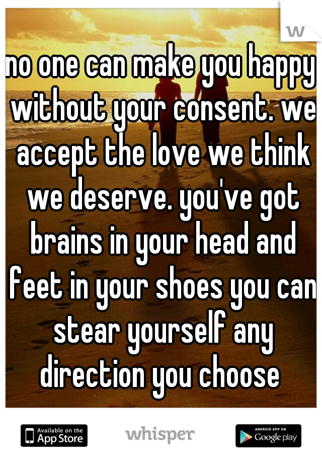no one can make you happy without your consent. we accept the love we think we deserve. you've got brains in your head and feet in your shoes you can stear yourself any direction you choose 