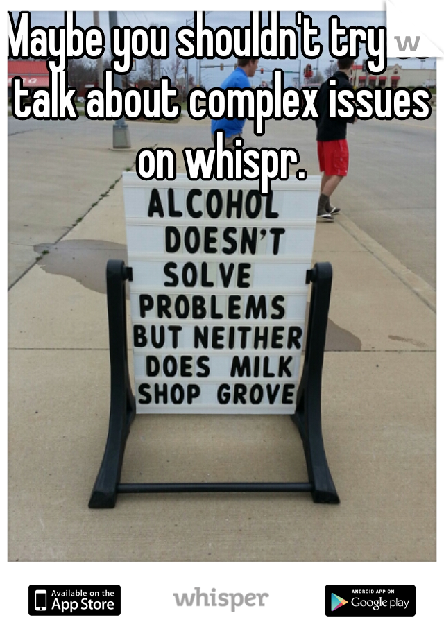 Maybe you shouldn't try to talk about complex issues on whispr.