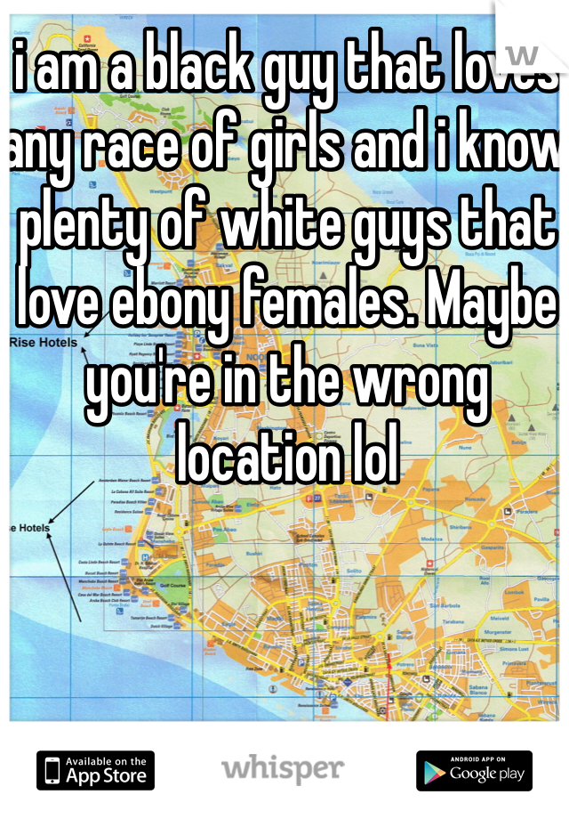 i am a black guy that loves any race of girls and i know plenty of white guys that love ebony females. Maybe you're in the wrong location lol