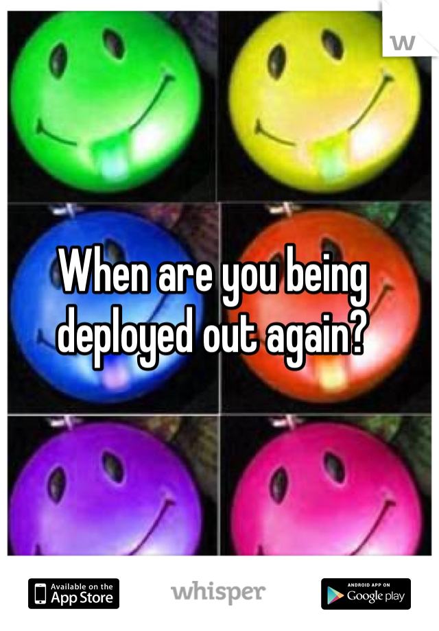 When are you being deployed out again?