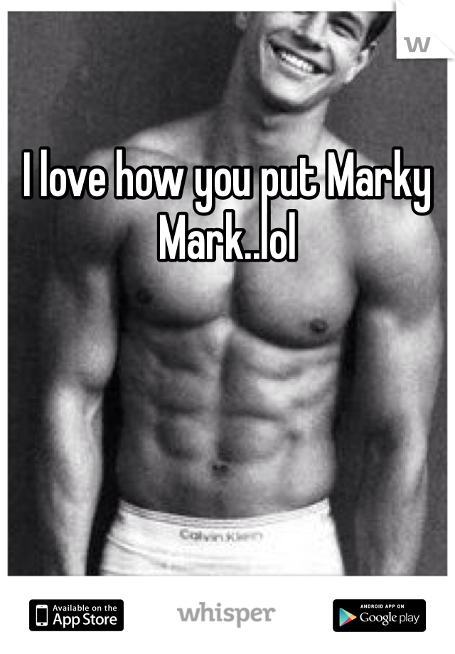 I love how you put Marky Mark..lol