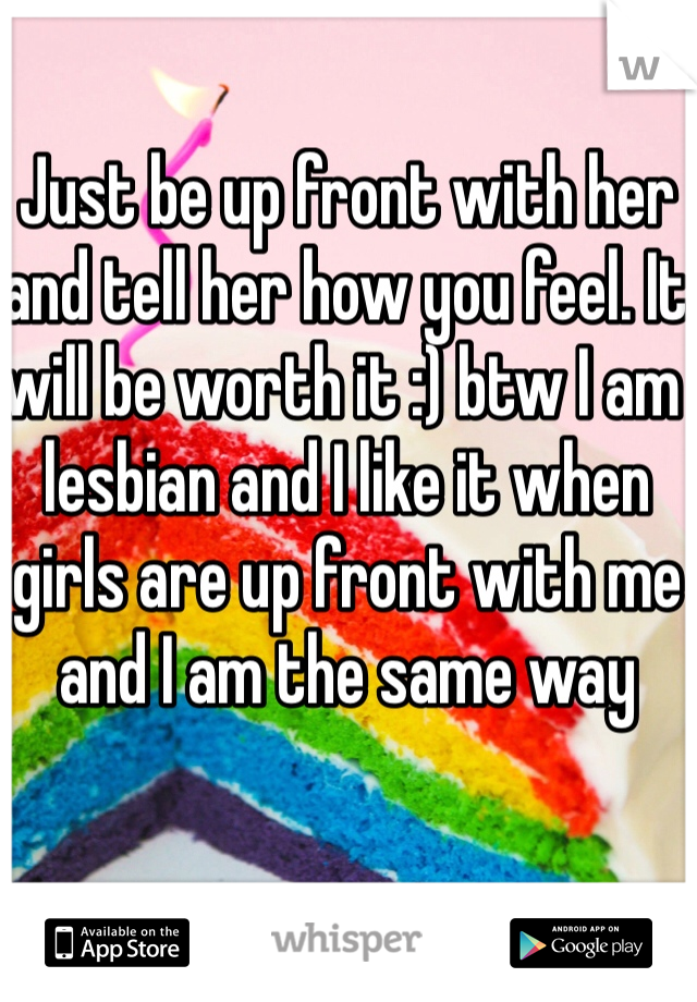 Just be up front with her and tell her how you feel. It will be worth it :) btw I am lesbian and I like it when girls are up front with me and I am the same way
