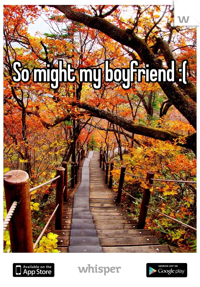 So might my boyfriend :(