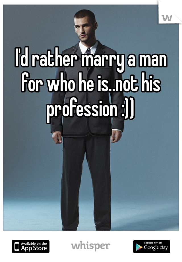 I'd rather marry a man for who he is..not his profession :))