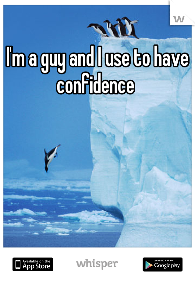 I'm a guy and I use to have confidence 