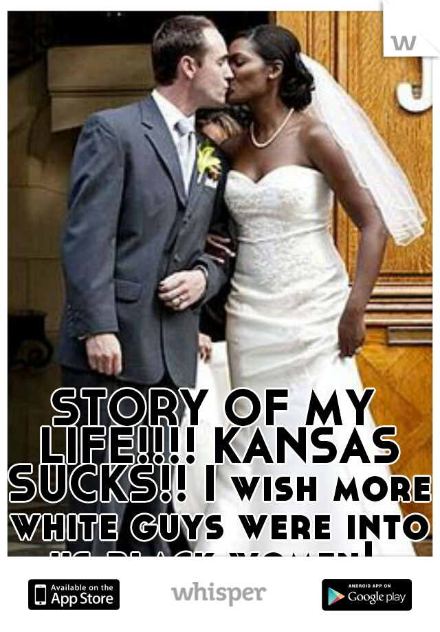 STORY OF MY LIFE!!!! KANSAS SUCKS!! I wish more white guys were into us black women! 