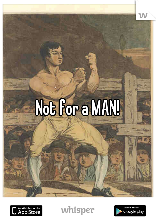 Not for a MAN!