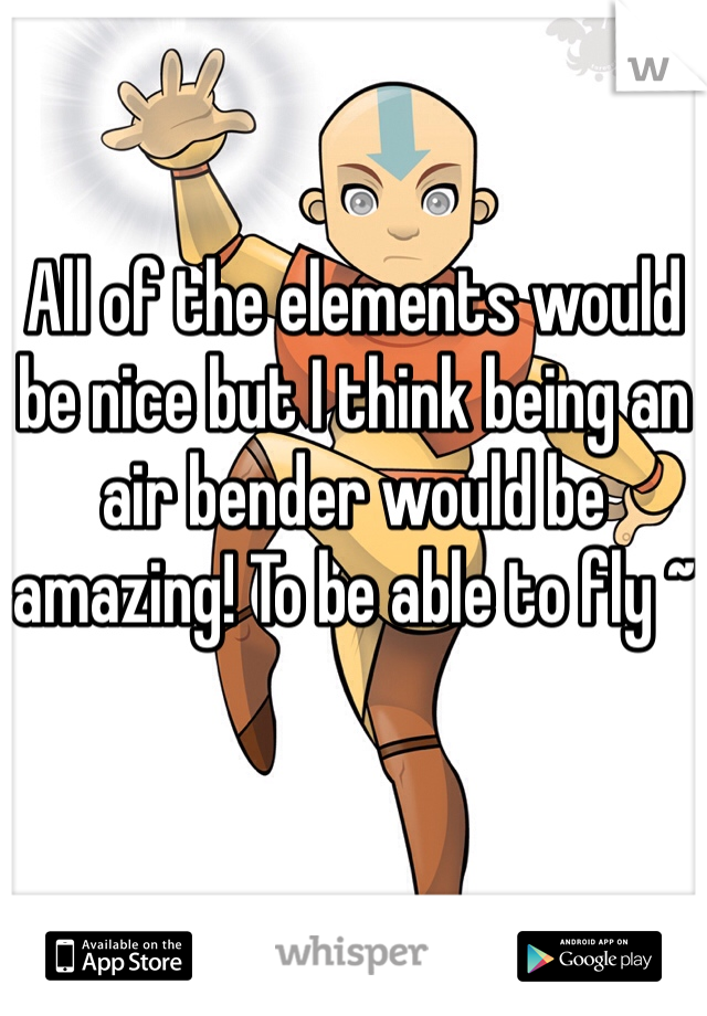 All of the elements would be nice but I think being an air bender would be amazing! To be able to fly ~
