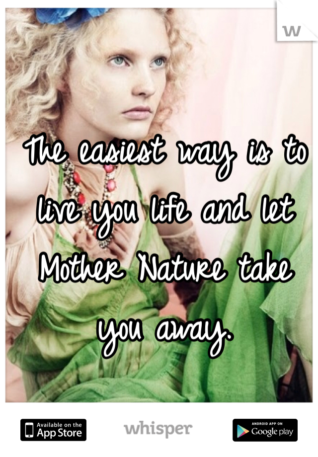 The easiest way is to live you life and let Mother Nature take you away. 