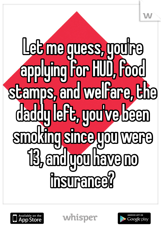 Let me guess, you're applying for HUD, food stamps, and welfare, the daddy left, you've been smoking since you were 13, and you have no insurance?