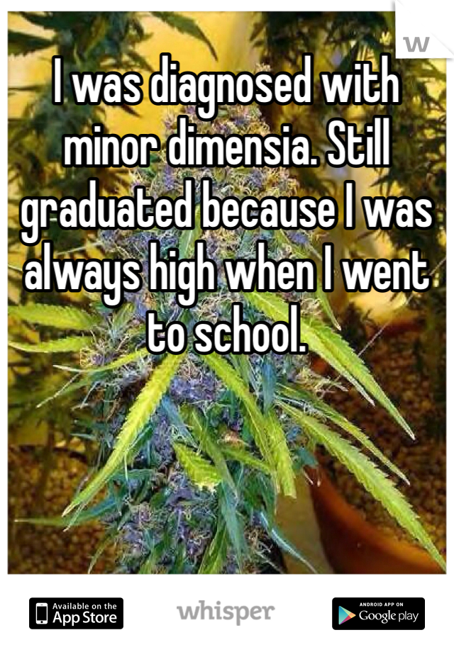 I was diagnosed with minor dimensia. Still graduated because I was always high when I went to school. 