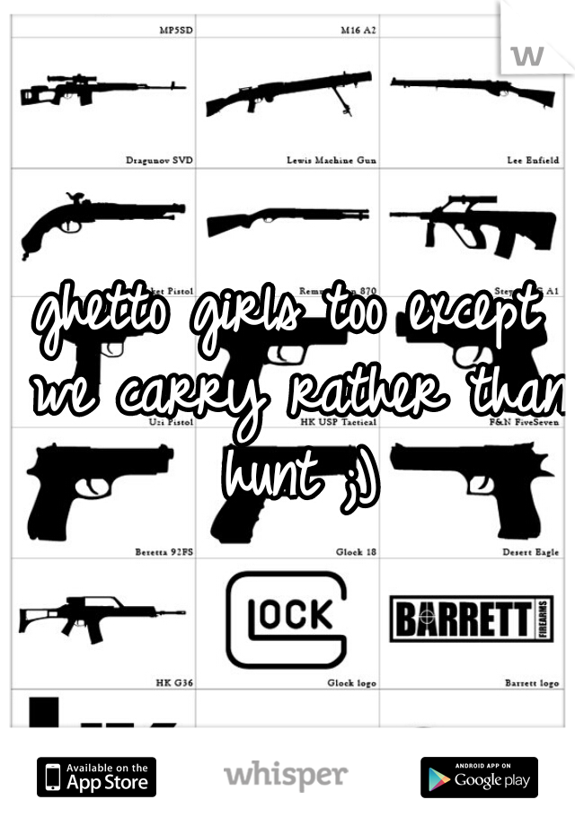 ghetto girls too except we carry rather than hunt ;)