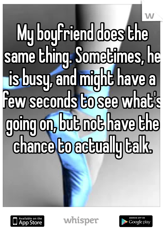 My boyfriend does the same thing. Sometimes, he is busy, and might have a few seconds to see what's going on, but not have the chance to actually talk.