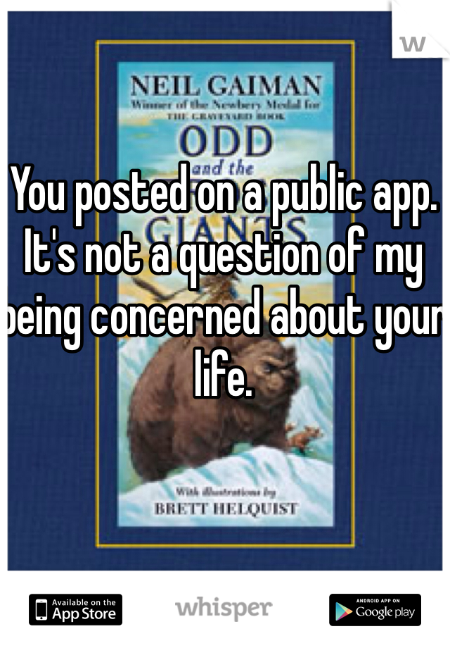 You posted on a public app. It's not a question of my being concerned about your life. 