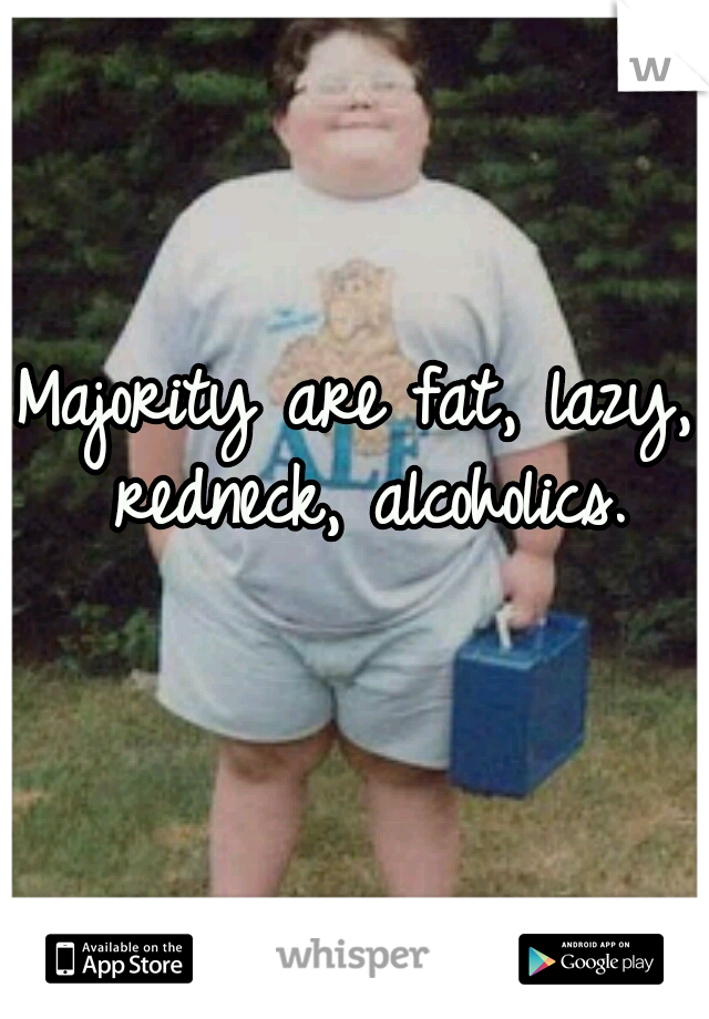 Majority are fat, lazy, redneck, alcoholics.