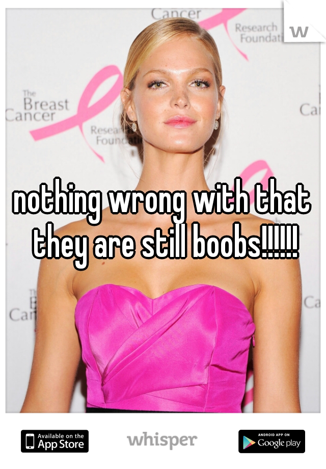 nothing wrong with that they are still boobs!!!!!!