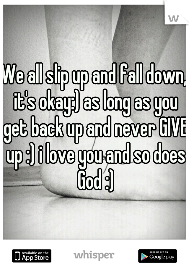 We all slip up and fall down, it's okay:) as long as you get back up and never GIVE up :) i love you and so does God :)