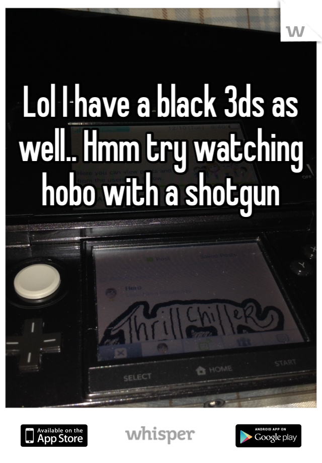 Lol I have a black 3ds as well.. Hmm try watching hobo with a shotgun