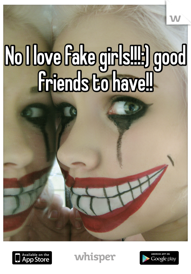 No I love fake girls!!!:) good friends to have!!