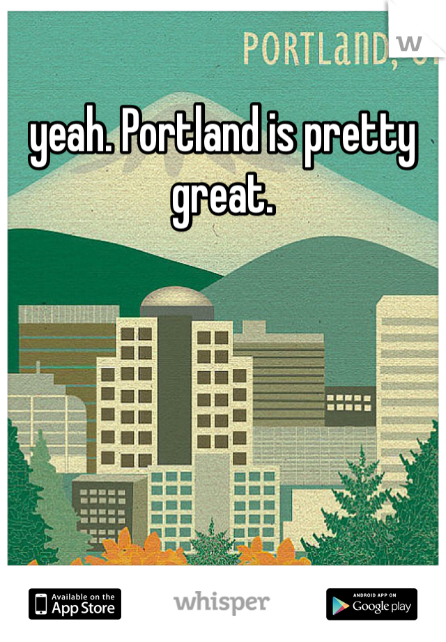 yeah. Portland is pretty great. 