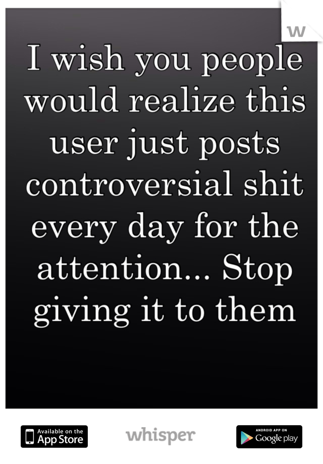 I wish you people would realize this user just posts controversial shit every day for the attention... Stop giving it to them 
