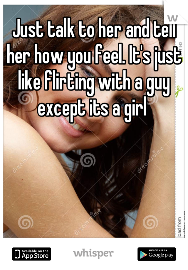 Just talk to her and tell her how you feel. It's just like flirting with a guy except its a girl 