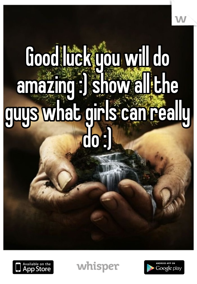 Good luck you will do amazing :) show all the guys what girls can really do :) 
