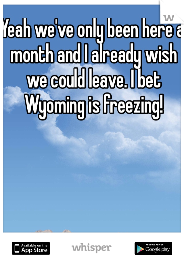 Yeah we've only been here a month and I already wish we could leave. I bet Wyoming is freezing!