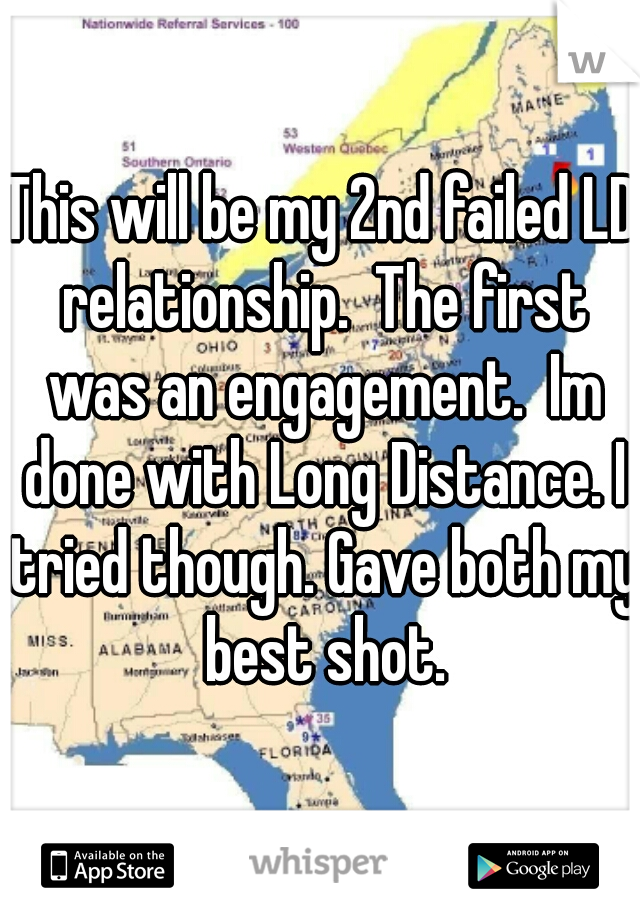 This will be my 2nd failed LD relationship.  The first was an engagement.  Im done with Long Distance. I tried though. Gave both my best shot.