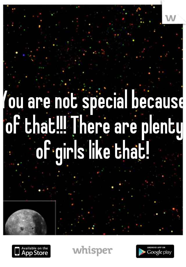 You are not special because of that!!! There are plenty of girls like that! 
