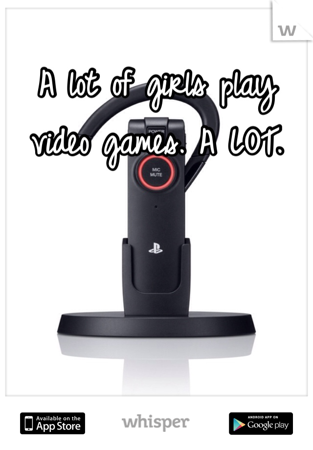 A lot of girls play video games. A LOT. 
