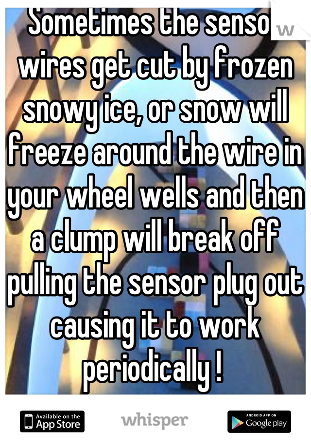 Sometimes the sensor wires get cut by frozen snowy ice, or snow will freeze around the wire in your wheel wells and then a clump will break off pulling the sensor plug out causing it to work periodically ! 
