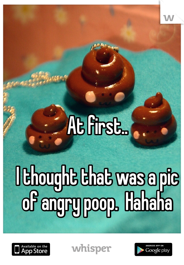 At first..

I thought that was a pic of angry poop.  Hahaha