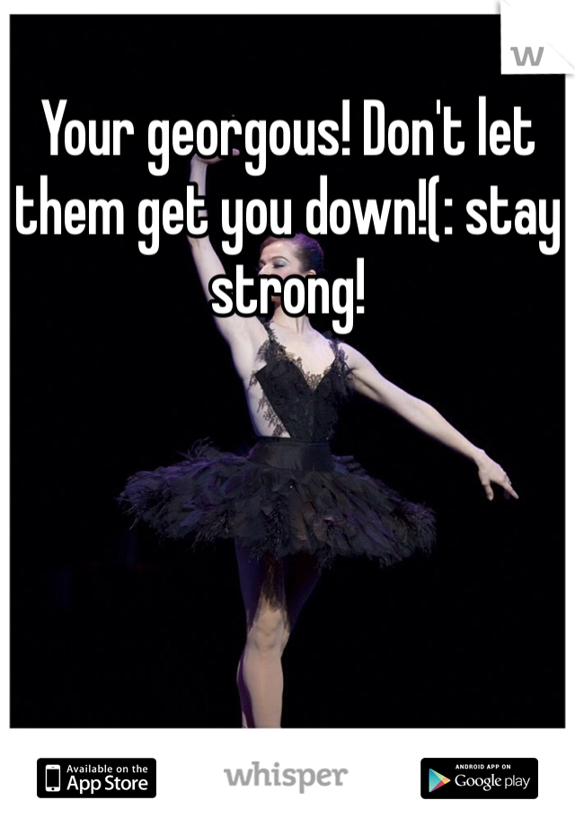 Your georgous! Don't let them get you down!(: stay strong!