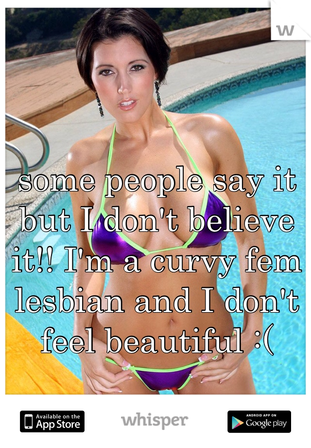 some people say it but I don't believe it!! I'm a curvy fem lesbian and I don't feel beautiful :(