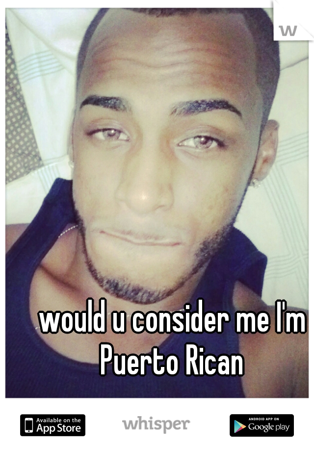 would u consider me I'm Puerto Rican 