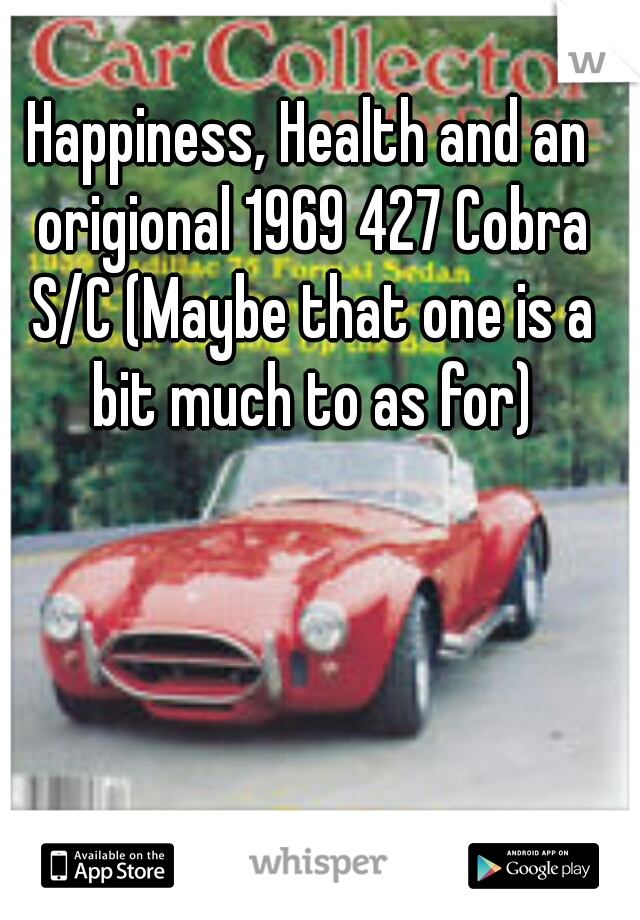 Happiness, Health and an origional 1969 427 Cobra S/C (Maybe that one is a bit much to as for)